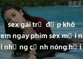sex gái trẻ đẹp không che Xem ngay phim sex mới nhất với những cảnh nóng hổi không thể bỏ lỡ! Cơ hội tận hưởng những khoảnh khắc đầy kích thích ngay hôm nay!