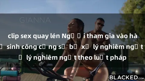 clip sex quay lén Người tham gia vào hành vi sex nhà vệ sinh công cộng sẽ bị xử lý nghiêm ngặt theo luật pháp