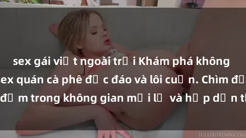 sex gái việt ngoài trời Khám phá không gian độc đáo tại sex quán cà phê độc đáo và lôi cuốn. Chìm đắm trong không gian mới lạ và hấp dẫn tại quán cà phê này!