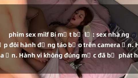 phim sex milf Bí mật bị lộ: sex nhà nghỉ bị quay lén, cặp đôi hành động táo bạo trên camera ẩn. Hành vi không đúng mực đã bị phát hiện và gây sốc.