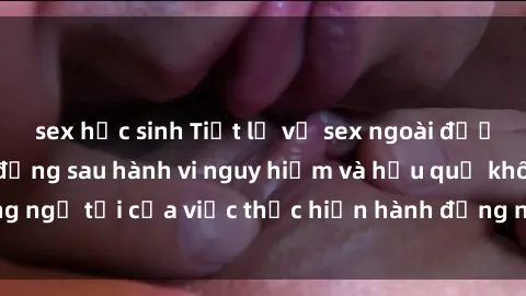 sex học sinh Tiết lộ về sex ngoài đường phố: Sự thật đằng sau hành vi nguy hiểm và hậu quả không ngờ tới của việc thực hiện hành động này đối với cộng đồng.