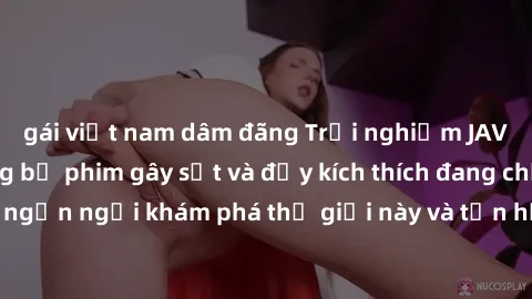 gái việt nam dâm đãng Trải nghiệm JAV không che: Những bộ phim gây sốt và đầy kích thích đang chờ đón bạn. Đừng ngần ngại khám phá thế giới này và tận hưởng những khoảnh khắc đầy nồng nhiệt.