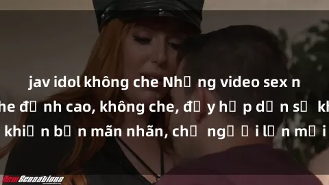 jav idol không che Những video sex người lớn không che đỉnh cao, không che, đầy hấp dẫn sẽ khiến bạn mãn nhãn, chỉ người lớn mới thưởng thức được.