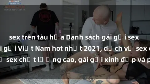 sex trên tàu hỏa Danh sách gái gọi sex Việt mới nhất - Gái gọi Việt Nam hot nhất 2021, dịch vụ sex chất lượng cao, gái gọi xinh đẹp và phục vụ chu đáo.