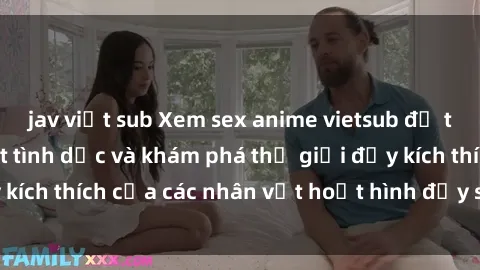 jav việt sub Xem sex anime vietsub để thỏa mãn khao khát tình dục và khám phá thế giới đầy kích thích của các nhân vật hoạt hình đầy sức cuốn hút.