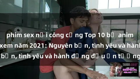 phim sex nơi công cộng Top 10 bộ anime không che đáng xem năm 2021: Nguyên bản, tình yêu và hành động đều ấn tượng