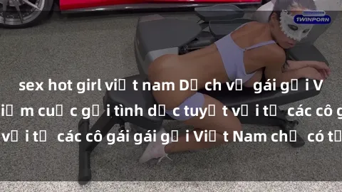 sex hot girl việt nam Dịch vụ gái gọi Việt Nam: Trải nghiệm cuộc gọi tình dục tuyệt vời từ các cô gái gái gọi Việt Nam chỉ có tại đây!