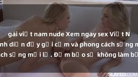 gái việt nam nude Xem ngay sex Việt Nam full HD, màn trình diễn đầy gợi cảm và phong cách sống mới lạ. Đảm bảo sẽ không làm bạn thất vọng!