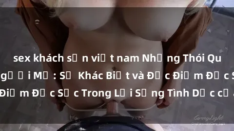 sex khách sạn việt nam Những Thói Quen Tình Dục của Người Mỹ: Sự Khác Biệt và Đặc Điểm Đặc Sắc Trong Lối Sống Tình Dục của Nước Mỹ