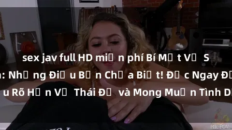 sex jav full HD miễn phí Bí Mật Về Sex Bà Mẹ Việt Nam: Những Điều Bạn Chưa Biết! Đọc Ngay Để Hiểu Rõ Hơn Về Thái Độ và Mong Muốn Tình Dục Của Phụ Nữ Việt Nam!