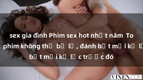 sex gia đình Phim sex hot nhất năm  Top những bộ phim không thể bỏ lỡ, đánh bật mọi kỷ lục trước đó