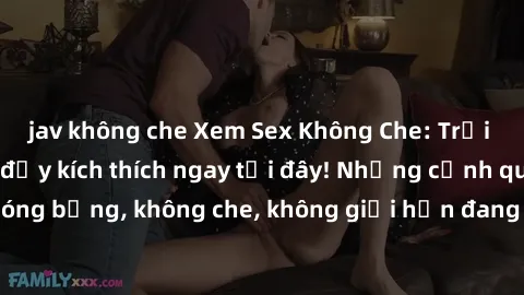 jav không che Xem Sex Không Che: Trải nghiệm mới lạ và đầy kích thích ngay tại đây! Những cảnh quay nóng bỏng, không che, không giới hạn đang chờ đón bạn. Đừng bỏ lỡ!