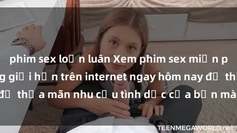 phim sex loạn luân Xem phim sex miễn phí hoàn toàn không giới hạn trên internet ngay hôm nay để thỏa mãn nhu cầu tình dục của bạn mà không tốn chi phí.