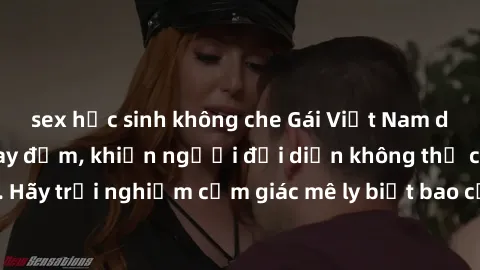sex học sinh không che Gái Việt Nam dâm đãng làm tình say đắm, khiến người đối diện không thể cưỡng lại được. Hãy trải nghiệm cảm giác mê ly biết bao của phong cách yêu đương đậm chất dân tộc!