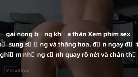 gái nóng bỏng khỏa thân Xem phim sex HD: Đỉnh cao của sự sung sướng và thăng hoa, đến ngay để trải nghiệm những cảnh quay rõ nét và chân thực nhất. Hãy cùng khám phá!