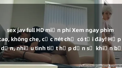 sex jav full HD miễn phí Xem ngay phim sex full HD đỉnh cao, không che, cực nét chỉ có tại đây! Hấp dẫn, nhiều tình tiết hấp dẫn sẽ khiến bạn thỏa mãn đắm say.