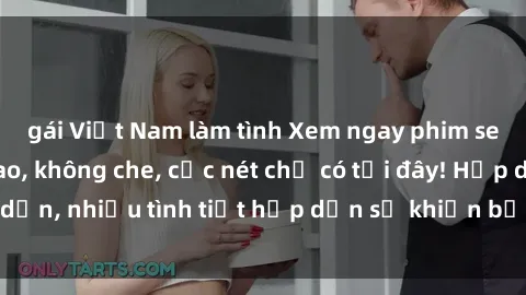 gái Việt Nam làm tình Xem ngay phim sex full HD đỉnh cao, không che, cực nét chỉ có tại đây! Hấp dẫn, nhiều tình tiết hấp dẫn sẽ khiến bạn thỏa mãn đắm say.