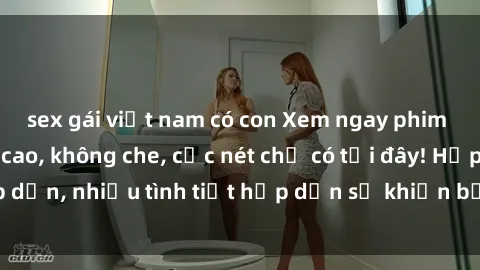 sex gái việt nam có con Xem ngay phim sex full HD đỉnh cao, không che, cực nét chỉ có tại đây! Hấp dẫn, nhiều tình tiết hấp dẫn sẽ khiến bạn thỏa mãn đắm say.