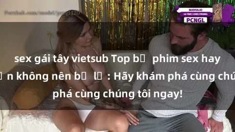 sex gái tây vietsub Top bộ phim sex hay nhất mà bạn không nên bỏ lỡ: Hãy khám phá cùng chúng tôi ngay!