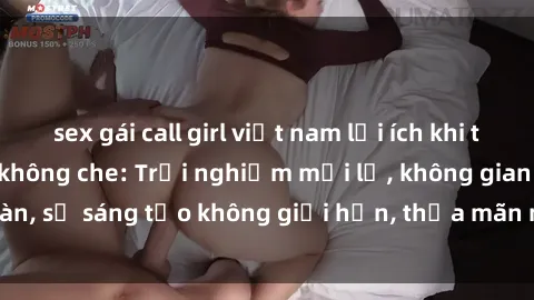sex gái call girl việt nam lợi ích khi tham gia sex online không che: Trải nghiệm mới lạ, không gian an toàn, sự sáng tạo không giới hạn, thỏa mãn nhu cầu tình dục của bạn.