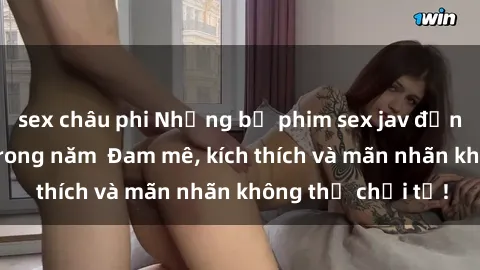 sex châu phi Những bộ phim sex jav đỉnh cao phải xem trong năm  Đam mê, kích thích và mãn nhãn không thể chối từ!