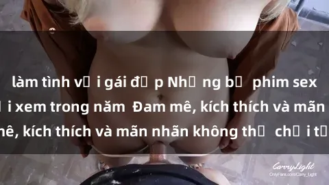 làm tình với gái đẹp Những bộ phim sex jav đỉnh cao phải xem trong năm  Đam mê, kích thích và mãn nhãn không thể chối từ!