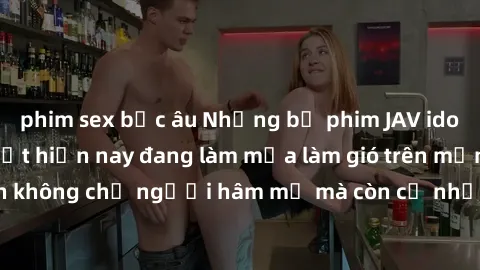 phim sex bắc âu Những bộ phim JAV idol không che hot nhất hiện nay đang làm mưa làm gió trên mạng, hấp dẫn không chỉ người hâm mộ mà còn cả những ai mới tìm hiểu về thể loại này!