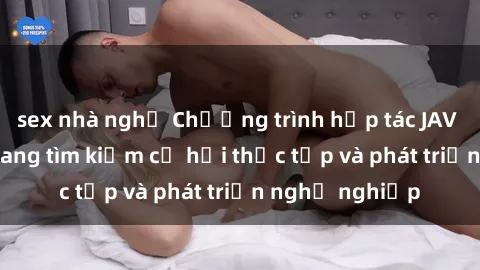 sex nhà nghỉ Chương trình hợp tác JAV cho sinh viên đang tìm kiếm cơ hội thực tập và phát triển nghề nghiệp
