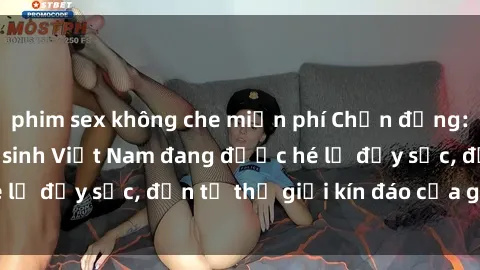 phim sex không che miễn phí Chấn động: Bí mật về sex nữ sinh Việt Nam đang được hé lộ đầy sốc, đến từ thế giới kín đáo của giới trẻ.