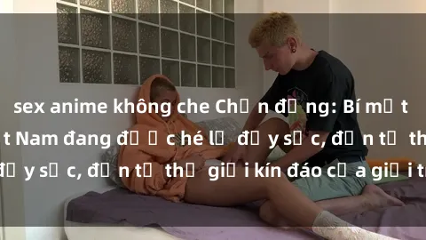 sex anime không che Chấn động: Bí mật về sex nữ sinh Việt Nam đang được hé lộ đầy sốc, đến từ thế giới kín đáo của giới trẻ.