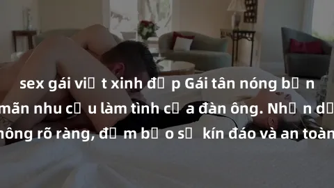 sex gái việt xinh đẹp Gái tân nóng bỏng, dâm đãng thỏa mãn nhu cầu làm tình của đàn ông. Nhận dạng không rõ ràng, đảm bảo sự kín đáo và an toàn cho trải nghiệm tuyệt vời.
