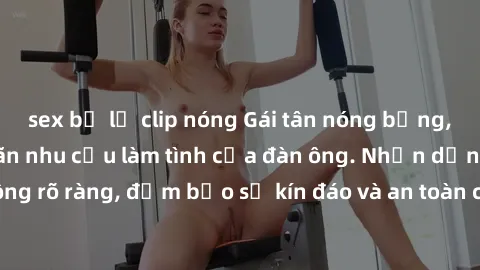 sex bị lộ clip nóng Gái tân nóng bỏng, dâm đãng thỏa mãn nhu cầu làm tình của đàn ông. Nhận dạng không rõ ràng, đảm bảo sự kín đáo và an toàn cho trải nghiệm tuyệt vời.