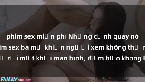 phim sex miễn phí Những cảnh quay nóng bỏng trong phim sex bà mẹ khiến người xem không thể rời mắt khỏi màn hình, đảm bảo không làm bạn thất vọng!