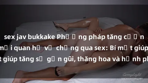 sex jav bukkake Phương pháp tăng cường gắn kết trong mối quan hệ vợ chồng qua sex: Bí mật giúp tăng sự gần gũi, thăng hoa và hạnh phúc cho cặp đôi
