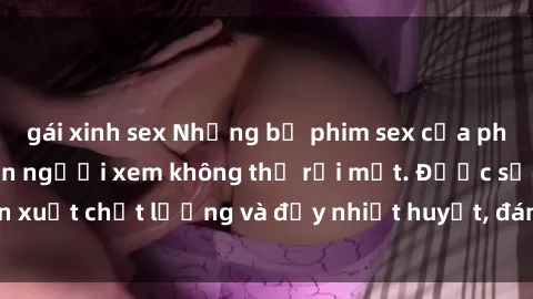 gái xinh sex Những bộ phim sex của phụ nữ lớn tuổi khiến người xem không thể rời mắt. Được sản xuất chất lượng và đầy nhiệt huyết, đáng xem và trải nghiệm.