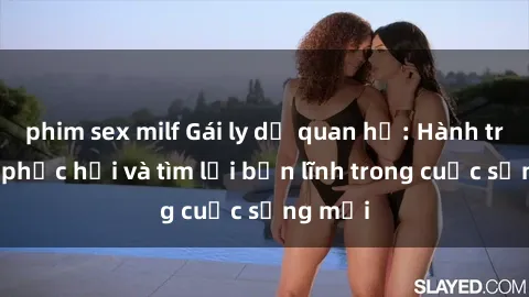 phim sex milf Gái ly dị quan hệ: Hành trình tự phục hồi và tìm lại bản lĩnh trong cuộc sống mới
