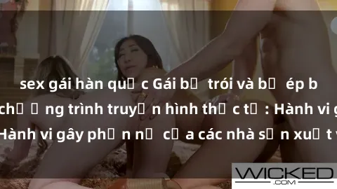 sex gái hàn quốc Gái bị trói và bị ép buộc làm tình trong chương trình truyền hình thực tế: Hành vi gây phẫn nộ của các nhà sản xuất và người xem.