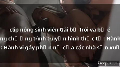 clip nóng sinh viên Gái bị trói và bị ép buộc làm tình trong chương trình truyền hình thực tế: Hành vi gây phẫn nộ của các nhà sản xuất và người xem.
