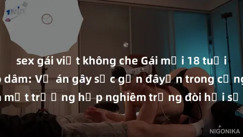 sex gái việt không che Gái mới 18 tuổi bị trói và bị hiếp dâm: Vụ án gây sốc gần đâyến trong cộng đồng. Đây là một trường hợp nghiêm trọng đòi hỏi sự can thiệp mạnh mẽ từ phía công lý.