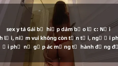sex y tá Gái bị hiếp dâm bạo lực: Nỗi đau không nói thành lời, niềm vui không còn tồn tại, người phụ nữ gặp ác mộng từ hành động độc ác của kẻ xấu.