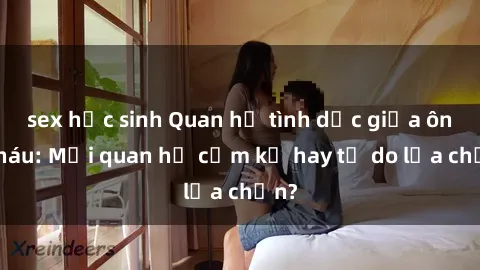 sex học sinh Quan hệ tình dục giữa ông cháu: Mối quan hệ cấm kỵ hay tự do lựa chọn?