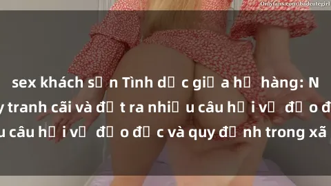 sex khách sạn Tình dục giữa họ hàng: Những sự kiện gây tranh cãi và đặt ra nhiều câu hỏi về đạo đức và quy định trong xã hội.