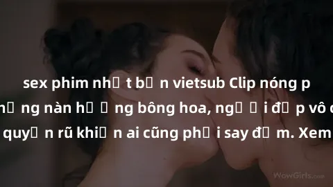 sex phim nhật bản vietsub Clip nóng phòng tắm: Hít thở nồng nàn hương bông hoa, người đẹp vô cùng gợi cảm và quyến rũ khiến ai cũng phải say đắm. Xem ngay để trải nghiệm điều đặc biệt!