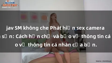 jav SM không che Phát hiện sex camera ẩn trong khách sạn: Cách hạn chế và bảo vệ thông tin cá nhân của bạn.