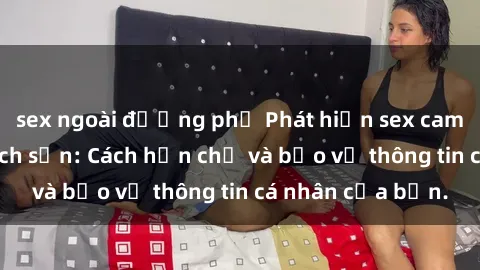 sex ngoài đường phố Phát hiện sex camera ẩn trong khách sạn: Cách hạn chế và bảo vệ thông tin cá nhân của bạn.
