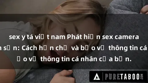 sex y tá việt nam Phát hiện sex camera ẩn trong khách sạn: Cách hạn chế và bảo vệ thông tin cá nhân của bạn.