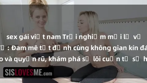 sex gái việt nam Trải nghiệm mới lạ với sex phòng thay đồ: Đam mê tột đỉnh cùng không gian kín đáo và quyến rũ, khám phá sự lôi cuốn từ sự hấp dẫn của nơi này.