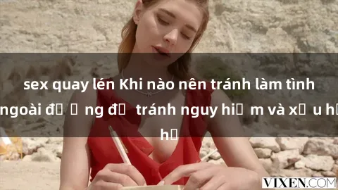 sex quay lén Khi nào nên tránh làm tình ngoài đường để tránh nguy hiểm và xấu hổ