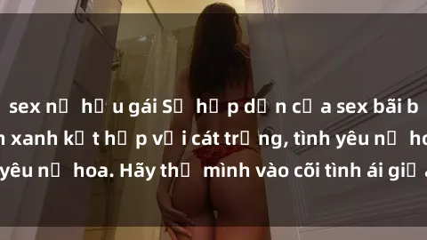 sex nữ hầu gái Sự hấp dẫn của sex bãi biển: Khi sóng biển xanh kết hợp với cát trắng, tình yêu nở hoa. Hãy thả mình vào cõi tình ái giữa sóng biển!