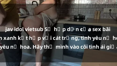 jav idol vietsub Sự hấp dẫn của sex bãi biển: Khi sóng biển xanh kết hợp với cát trắng, tình yêu nở hoa. Hãy thả mình vào cõi tình ái giữa sóng biển!